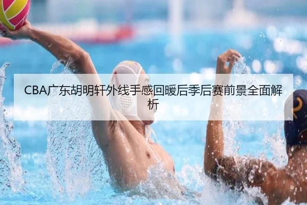 CBA广东胡明轩外线手感回暖后季后赛前景全面解析