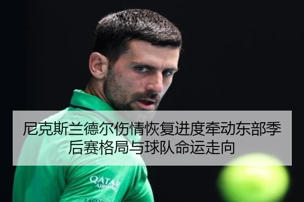 尼克斯兰德尔伤情恢复进度牵动东部季后赛格局与球队命运走向